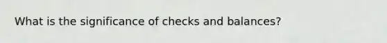 What is the significance of checks and balances?