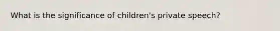 What is the significance of children's private speech?