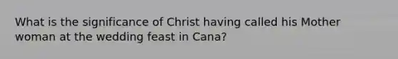 What is the significance of Christ having called his Mother woman at the wedding feast in Cana?