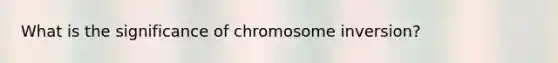 What is the significance of chromosome inversion?