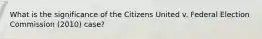 What is the significance of the Citizens United v. Federal Election Commission (2010) case?