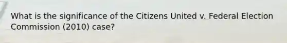 What is the significance of the Citizens United v. Federal Election Commission (2010) case?