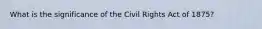 What is the significance of the Civil Rights Act of 1875?