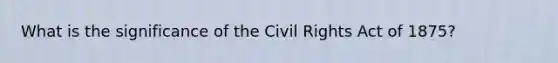 What is the significance of the Civil Rights Act of 1875?