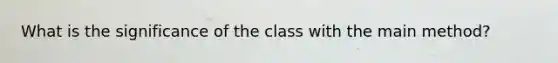 What is the significance of the class with the main method?