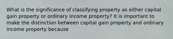 What is the significance of classifying property as either capital gain property or ordinary income​ property? It is important to make the distinction between capital gain property and ordinary income property because