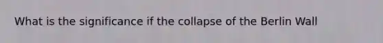 What is the significance if the collapse of the Berlin Wall