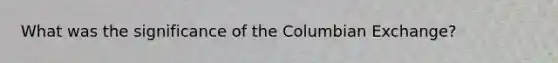 What was the significance of the Columbian Exchange?