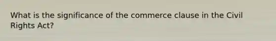 What is the significance of the commerce clause in the Civil Rights Act?