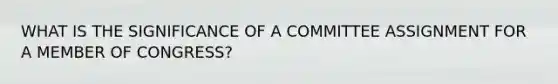 WHAT IS THE SIGNIFICANCE OF A COMMITTEE ASSIGNMENT FOR A MEMBER OF CONGRESS?