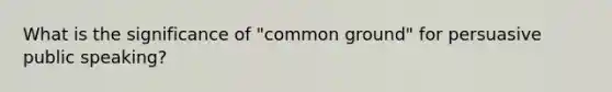 What is the significance of "common ground" for persuasive public speaking?