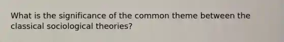 What is the significance of the common theme between the classical sociological theories?