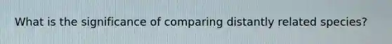 What is the significance of comparing distantly related species?