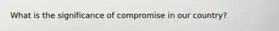 What is the significance of compromise in our country?