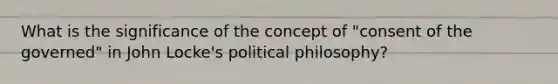 What is the significance of the concept of "consent of the governed" in John Locke's political philosophy?