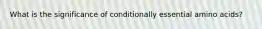 What is the significance of conditionally essential amino acids?