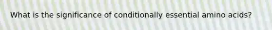 What is the significance of conditionally essential amino acids?