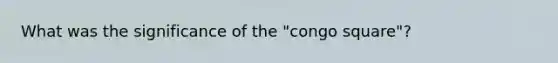 What was the significance of the "congo square"?