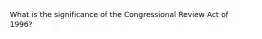 What is the significance of the Congressional Review Act of 1996?