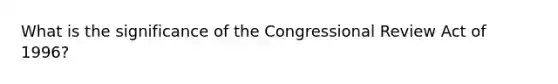 What is the significance of the Congressional Review Act of 1996?