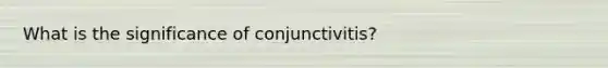 What is the significance of conjunctivitis?