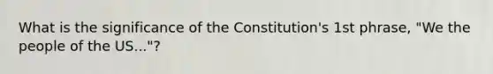 What is the significance of the Constitution's 1st phrase, "We the people of the US..."?