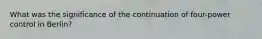 What was the significance of the continuation of four-power control in Berlin?
