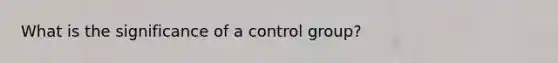 What is the significance of a control group?