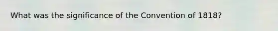 What was the significance of the Convention of 1818?