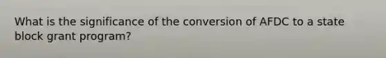What is the significance of the conversion of AFDC to a state block grant program?