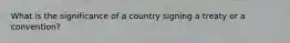 What is the significance of a country signing a treaty or a convention?