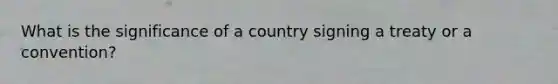 What is the significance of a country signing a treaty or a convention?