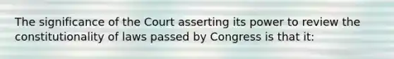 The significance of the Court asserting its power to review the constitutionality of laws passed by Congress is that it: