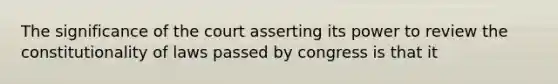 The significance of the court asserting its power to review the constitutionality of laws passed by congress is that it