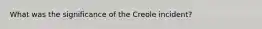 What was the significance of the Creole incident?