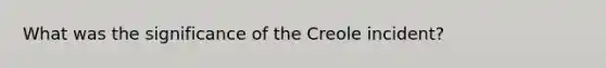 What was the significance of the Creole incident?