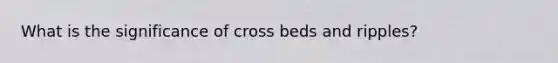 What is the significance of cross beds and ripples?