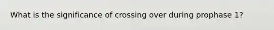 What is the significance of crossing over during prophase 1?