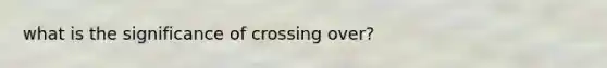 what is the significance of crossing over?