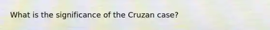 What is the significance of the Cruzan case?