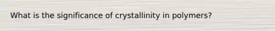 What is the significance of crystallinity in polymers?