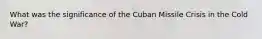 What was the significance of the Cuban Missile Crisis in the Cold War?