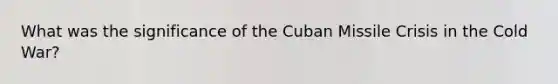 What was the significance of the Cuban Missile Crisis in the Cold War?