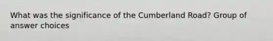 What was the significance of the Cumberland Road? Group of answer choices