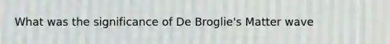 What was the significance of De Broglie's Matter wave