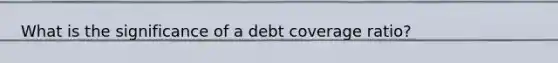 What is the significance of a debt coverage ratio?