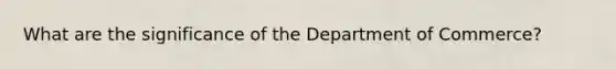 What are the significance of the Department of Commerce?