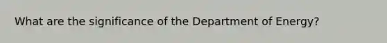 What are the significance of the Department of Energy?