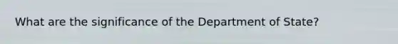 What are the significance of the Department of State?