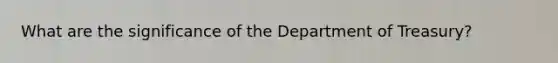 What are the significance of the Department of Treasury?